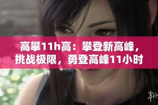 高攀11h高：攀登新高峰，挑戰(zhàn)極限，勇登高峰11小時(shí)