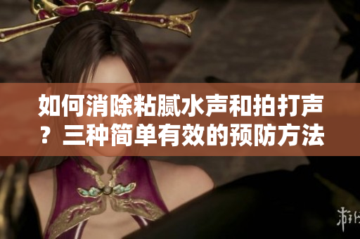 如何消除粘膩水聲和拍打聲？三種簡(jiǎn)單有效的預(yù)防方法揭秘
