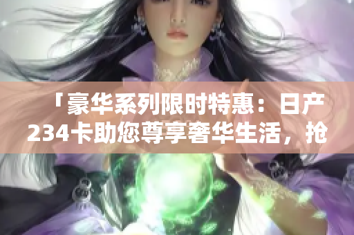 「豪華系列限時(shí)特惠：日產(chǎn)234卡助您尊享奢華生活，搶購免費(fèi)好禮！」