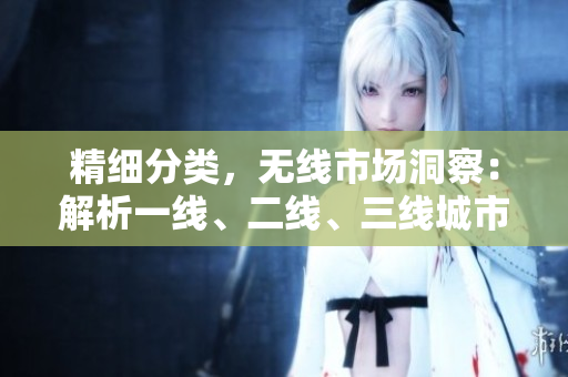精細(xì)分類，無(wú)線市場(chǎng)洞察：解析一線、二線、三線城市的消費(fèi)趨勢(shì)