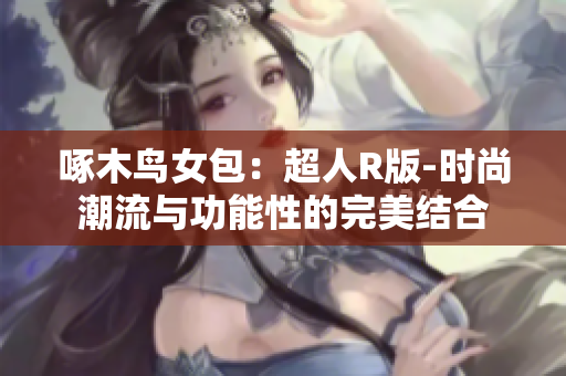 啄木鳥女包：超人R版-時(shí)尚潮流與功能性的完美結(jié)合