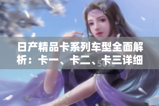 日產(chǎn)精品卡系列車型全面解析：卡一、卡二、卡三詳細(xì)配置及性能介紹
