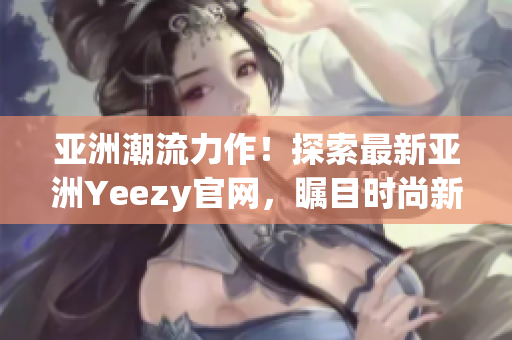 亞洲潮流力作！探索最新亞洲Yeezy官網(wǎng)，矚目時(shí)尚新品