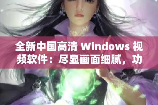 全新中國(guó)高清 Windows 視頻軟件:盡顯畫面細(xì)膩,功能更強(qiáng)大! 全新中國(guó)高清 Windows 視頻軟件:盡顯畫面細(xì)膩,功能更強(qiáng)大!