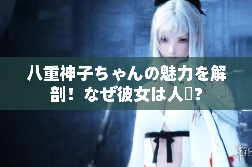 八重神子ちゃんの魅力を解剖！なぜ彼女は人気？