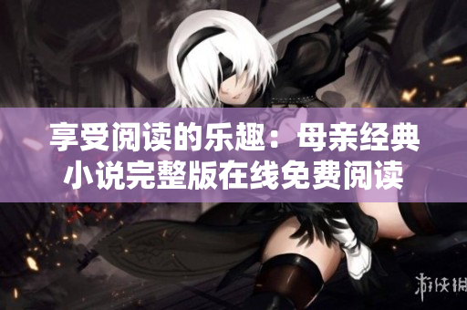 享受閱讀的樂趣：母親經(jīng)典小說完整版在線免費(fèi)閱讀