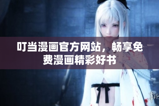叮當(dāng)漫畫官方網(wǎng)站，暢享免費漫畫精彩好書