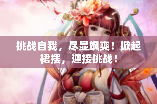 挑戰(zhàn)自我，盡顯颯爽！掀起裙擺，迎接挑戰(zhàn)！