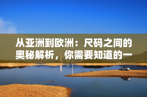 從亞洲到歐洲：尺碼之間的奧秘解析，你需要知道的一碼二碼三碼