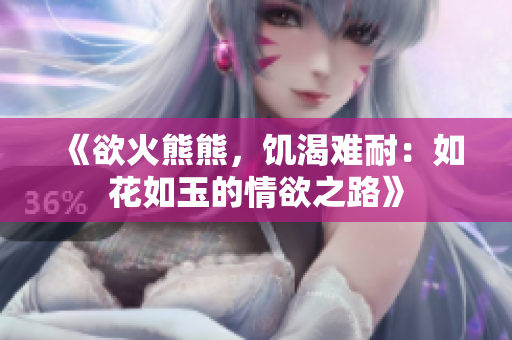 《欲火熊熊，饑渴難耐：如花如玉的情欲之路》