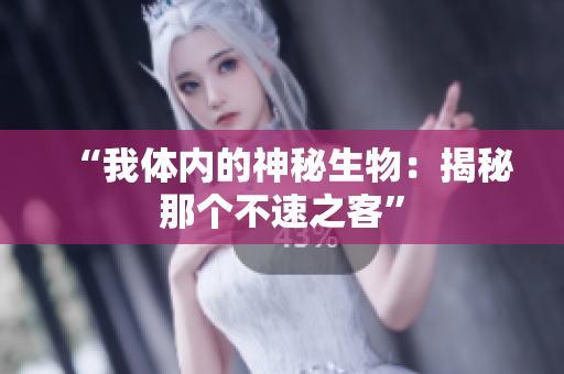 “我體內(nèi)的神秘生物：揭秘那個(gè)不速之客”