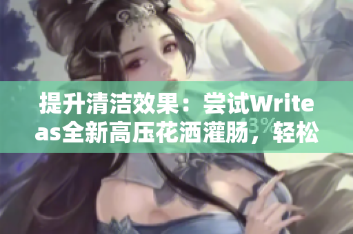 提升清潔效果：嘗試Writeas全新高壓花灑灌腸，輕松解決衛(wèi)生難題