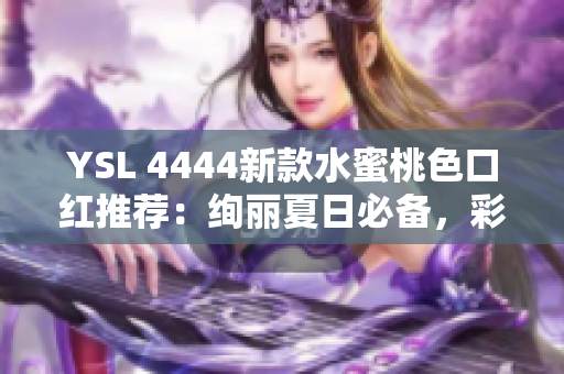 YSL 4444新款水蜜桃色口紅推薦：絢麗夏日必備，彩妝界的瑰寶