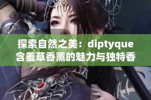探索自然之美：diptyque含羞草香薰的魅力與獨(dú)特香氣