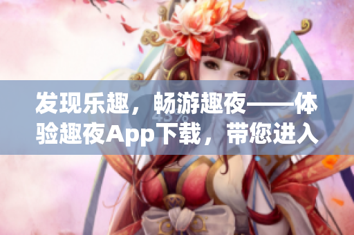 發(fā)現(xiàn)樂趣，暢游趣夜——體驗(yàn)趣夜App下載，帶您進(jìn)入全新娛樂世界