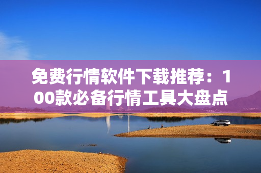 免費(fèi)行情軟件下載推薦：100款必備行情工具大盤點(diǎn)