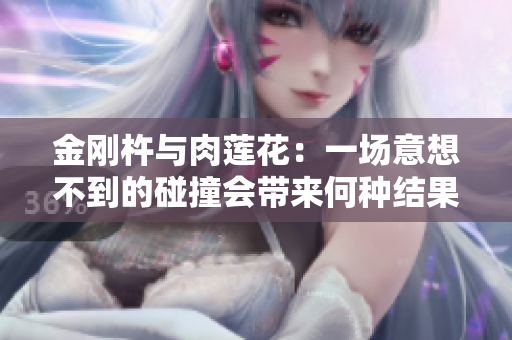 金剛杵與肉蓮花：一場(chǎng)意想不到的碰撞會(huì)帶來(lái)何種結(jié)果？