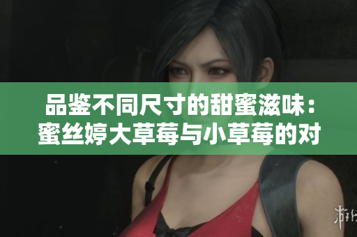 品鑒不同尺寸的甜蜜滋味：蜜絲婷大草莓與小草莓的對比