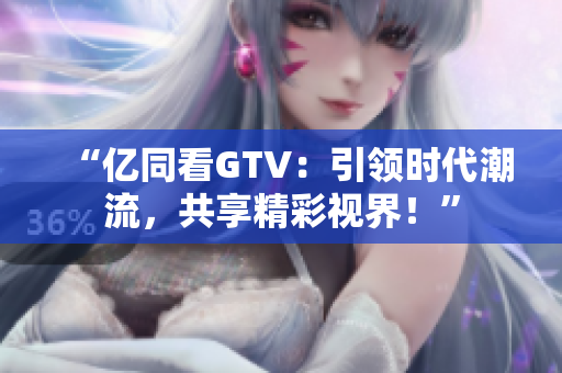 “億同看GTV：引領(lǐng)時代潮流，共享精彩視界！”