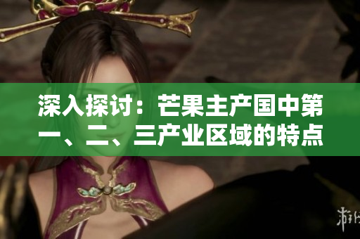 深入探討：芒果主產(chǎn)國中第一、二、三產(chǎn)業(yè)區(qū)域的特點(diǎn)與區(qū)別解析