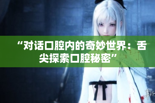 “對話口腔內(nèi)的奇妙世界：舌尖探索口腔秘密”