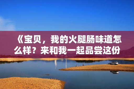 《寶貝，我的火腿腸味道怎么樣？來和我一起品嘗這份美味吧！》