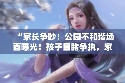 “家長爭吵！公園不和諧場面曝光！孩子目睹爭執(zhí)，家長行為引熱議！”