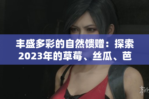 豐盛多彩的自然饋贈(zèng)：探索2023年的草莓、絲瓜、芭樂(lè)和綠巨人櫻桃