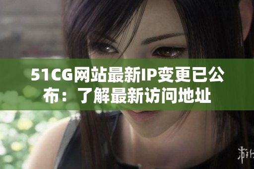 51CG網(wǎng)站最新IP變更已公布：了解最新訪問(wèn)地址