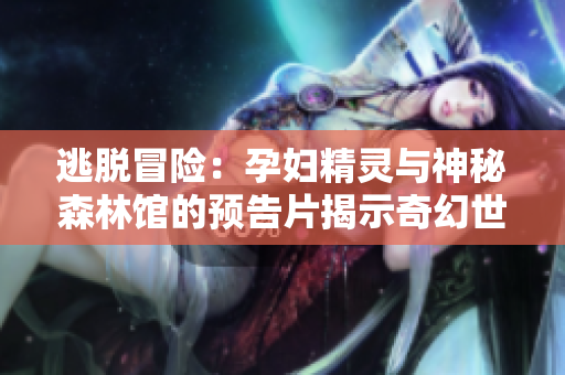 逃脫冒險：孕婦精靈與神秘森林館的預(yù)告片揭示奇幻世界與生存之旅
