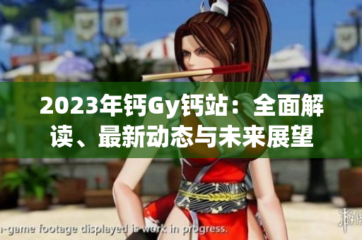 2023年鈣Gy鈣站：全面解讀、最新動態(tài)與未來展望