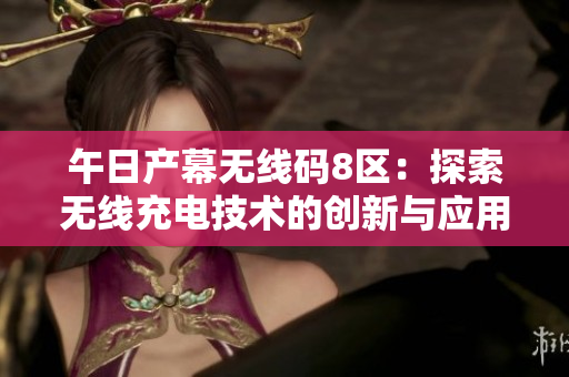 午日產(chǎn)幕無線碼8區(qū)：探索無線充電技術(shù)的創(chuàng)新與應(yīng)用