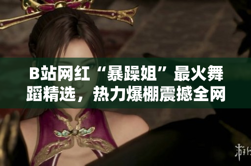 B站網(wǎng)紅“暴躁姐”最火舞蹈精選,熱力爆棚震撼全網(wǎng) B站網(wǎng)紅“暴躁姐”最火舞蹈精選,熱力爆棚震撼全網(wǎng)