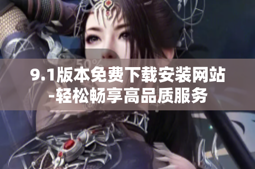 9.1版本免費下載安裝網(wǎng)站-輕松暢享高品質(zhì)服務