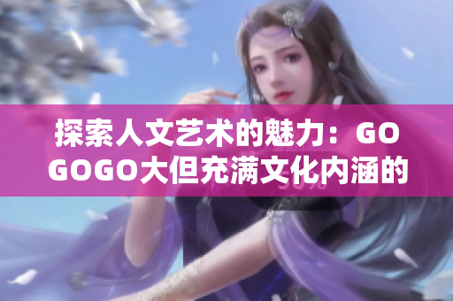 探索人文藝術的魅力：GOGOGO大但充滿文化內(nèi)涵的包