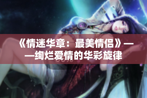 《情迷華章：最美情侶》——絢爛愛情的華彩旋律
