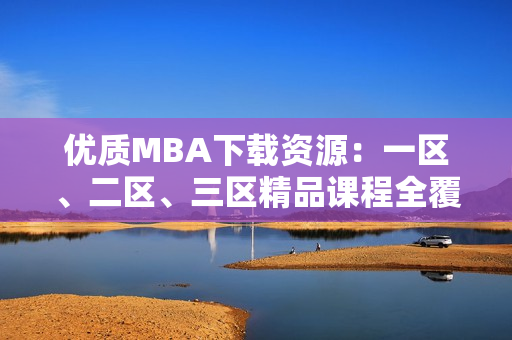優(yōu)質(zhì)MBA下載資源：一區(qū)、二區(qū)、三區(qū)精品課程全覆蓋