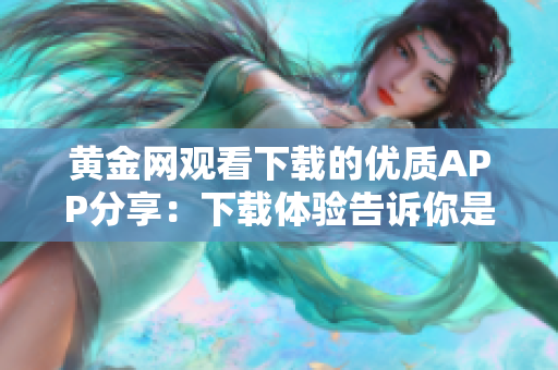 黃金網(wǎng)觀看下載的優(yōu)質(zhì)APP分享：下載體驗(yàn)告訴你是否真的好用