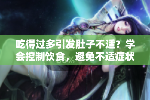 吃得過多引發(fā)肚子不適？學(xué)會(huì)控制飲食，避免不適癥狀的發(fā)生！