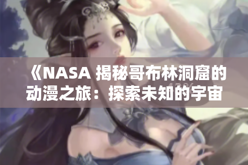 《NASA 揭秘哥布林洞窟的動(dòng)漫之旅：探索未知的宇宙奇跡》