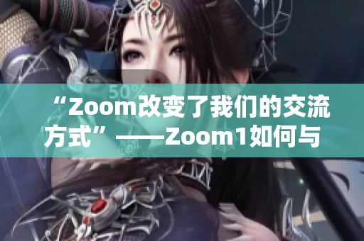 “Zoom改變了我們的交流方式”——Zoom1如何與我們的日常生活相比？