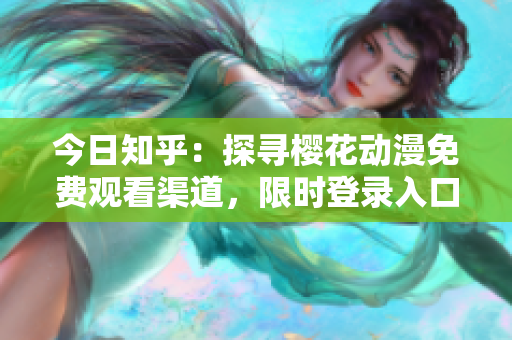 今日知乎：探尋櫻花動(dòng)漫免費(fèi)觀看渠道，限時(shí)登錄入口揭秘