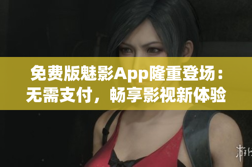 免費(fèi)版魅影App隆重登場(chǎng)：無需支付，暢享影視新體驗(yàn)！