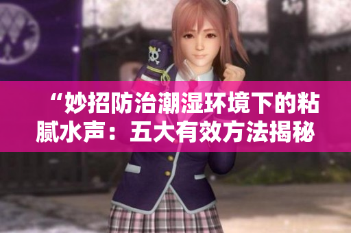 “妙招防治潮濕環(huán)境下的粘膩水聲：五大有效方法揭秘！”