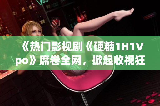 《熱門影視劇《硬糖1H1Vpo》席卷全網(wǎng)，掀起收視狂潮！》