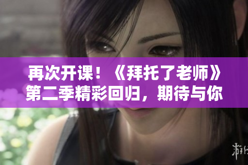 再次開課！《拜托了老師》第二季精彩回歸，期待與你一同探索的新冒險(xiǎn)！