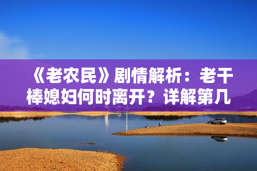 《老農(nóng)民》劇情解析：老干棒媳婦何時(shí)離開？詳解第幾集
