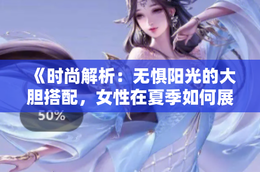 《時(shí)尚解析：無(wú)懼陽(yáng)光的大膽搭配，女性在夏季如何展現(xiàn)真實(shí)自我》