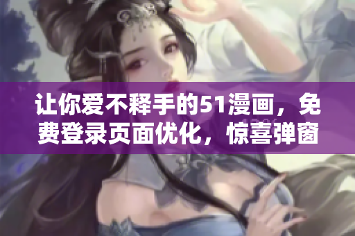 讓你愛(ài)不釋手的51漫畫(huà)，免費(fèi)登錄頁(yè)面優(yōu)化，驚喜彈窗等你來(lái)探索！