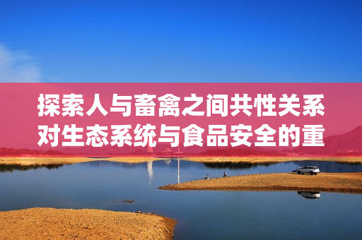 探索人與畜禽之間共性關(guān)系對(duì)生態(tài)系統(tǒng)與食品安全的重要意義